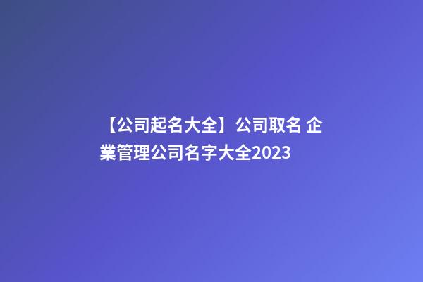 【公司起名大全】公司取名 企業管理公司名字大全2023-第1張-公司起名-玄機派